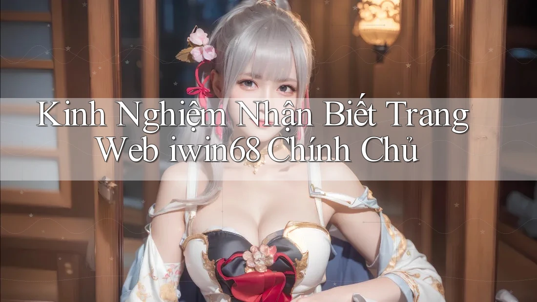 Kinh Nghiệm Nhận Biết Trang Web iwin68 Chính Chủ Kinh Nghiệm Nhận Biết Trang Web iwin68 Chính Chủ