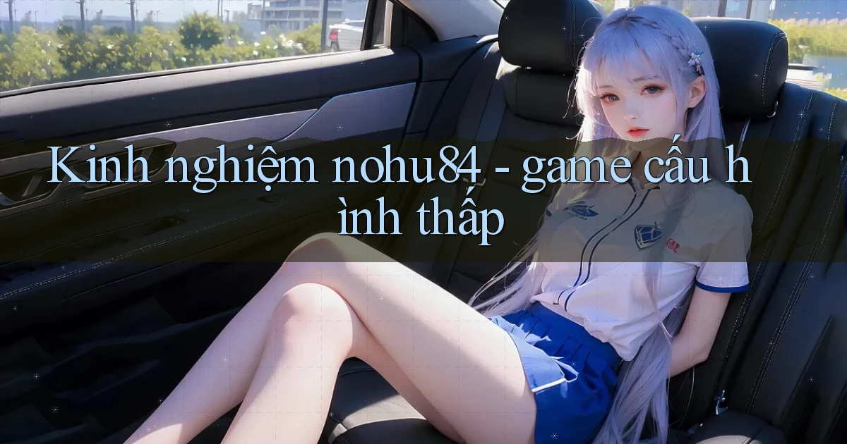 Kinh nghiệm nohu84   game cấu hình thấp