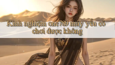 Kinh nghiệm one789 máy yếu có chơi được không