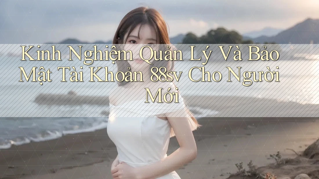 Kinh Nghiệm Quản Lý Và Bảo Mật Tài Khoản 88sv Cho Người Mới