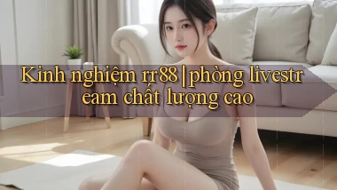 Kinh nghiệm rr88 phòng livestream chất lượng cao