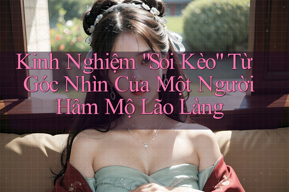Kinh Nghiệm “Soi Kèo” Từ Góc Nhìn Của Một Người Hâm Mộ Lão Làng Kinh Nghiệm “Soi Kèo” Từ Góc Nhìn Của Một Người Hâm Mộ Lão Làng