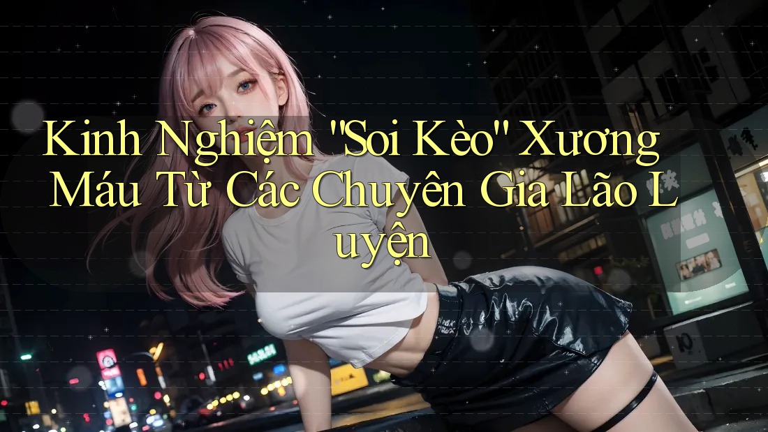 Kinh Nghiệm “Soi Kèo” Xương Máu Từ Các Chuyên Gia Lão Luyện Kinh Nghiệm “Soi Kèo” Xương Máu Từ Các Chuyên Gia Lão Luyện