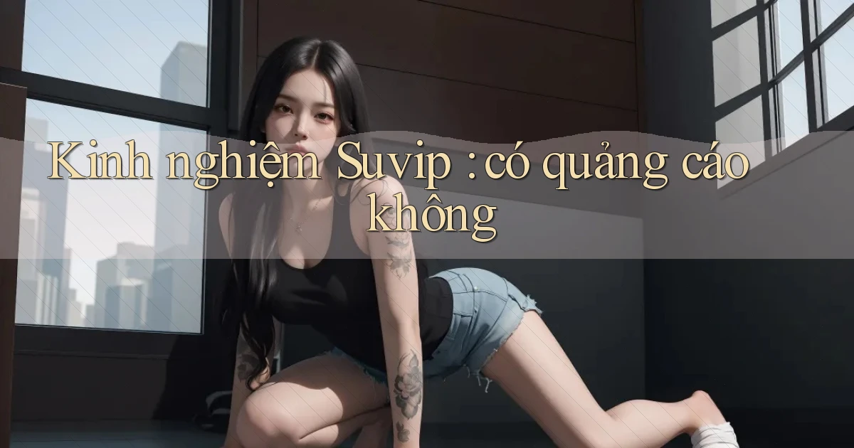 Kinh nghiệm Suvip có quảng cáo không