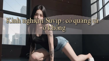 Kinh nghiệm Suvip có quảng cáo không