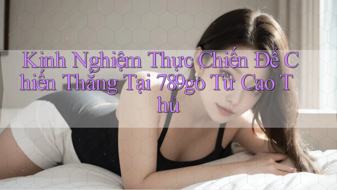 Kinh Nghiệm Thực Chiến Để Chiến Thắng Tại 789go Từ Cao Thủ Kinh Nghiệm Thực Chiến Để Chiến Thắng Tại 789go Từ Cao Thủ
