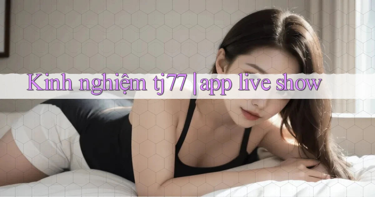 Kinh nghiệm tj77 app live show