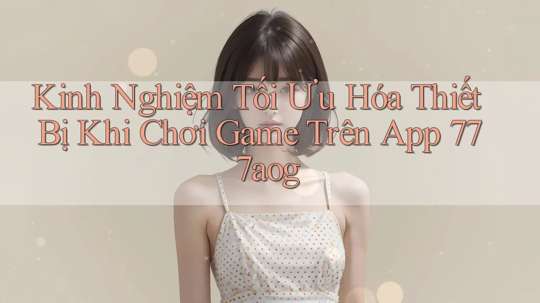Kinh Nghiệm Tối Ưu Hóa Thiết Bị Khi Chơi Game Trên App 777aog Kinh Nghiệm Tối Ưu Hóa Thiết Bị Khi Chơi Game Trên App 777aog