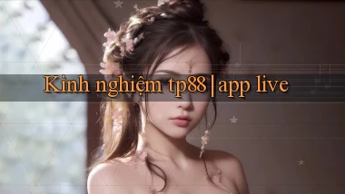 Kinh nghiệm tp88 app live