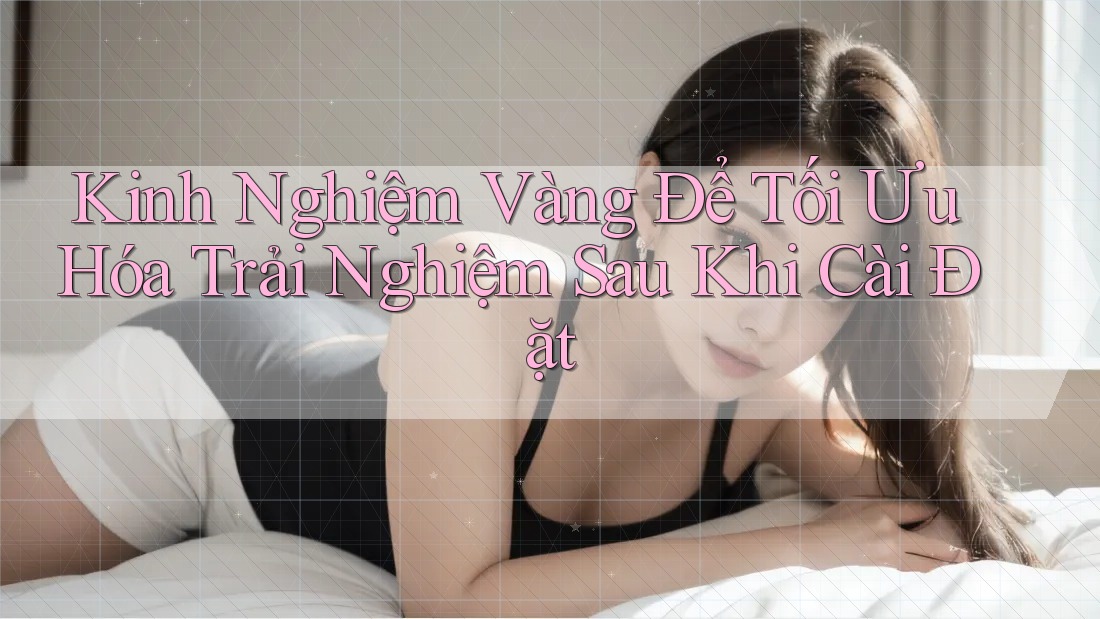 Kinh Nghiệm Vàng Để Tối Ưu Hóa Trải Nghiệm Sau Khi Cài Đặt Kinh Nghiệm Vàng Để Tối Ưu Hóa Trải Nghiệm Sau Khi Cài Đặt