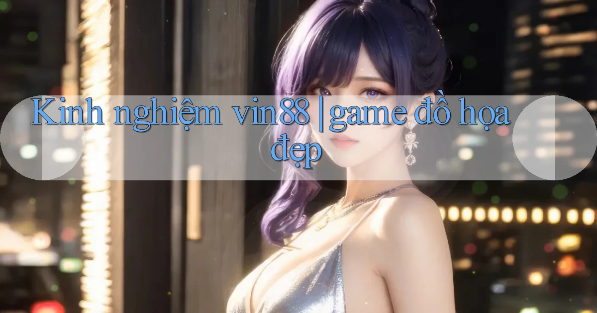 Kinh nghiệm vin88 game đồ họa đẹp