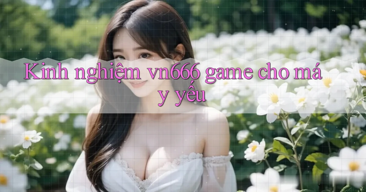 Kinh nghiệm vn666 game cho máy yếu
