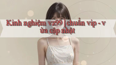 Kinh nghiệm vz99 chuẩn vip   vừa cập nhật