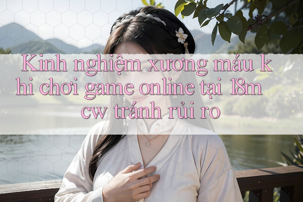 Kinh nghiệm xương máu khi chơi game online tại 18mcw tránh rủi ro Kinh nghiệm xương máu khi chơi game online tại 18mcw tránh rủi ro