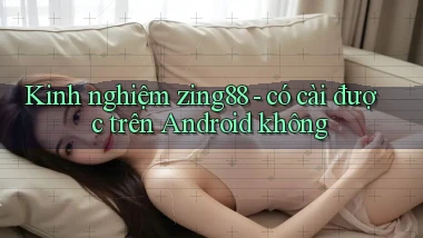 Kinh nghiệm zing88   có cài được trên Android không