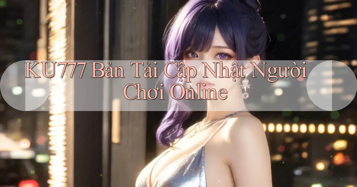 ku777   Bản Tải Cập Nhật Người Chơi Online