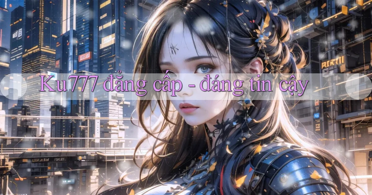 Ku777 đẳng cấp   đáng tin cậy