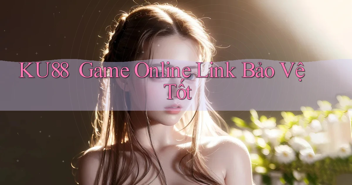 ku88 ｜ Game Online Link Bảo Vệ Tốt