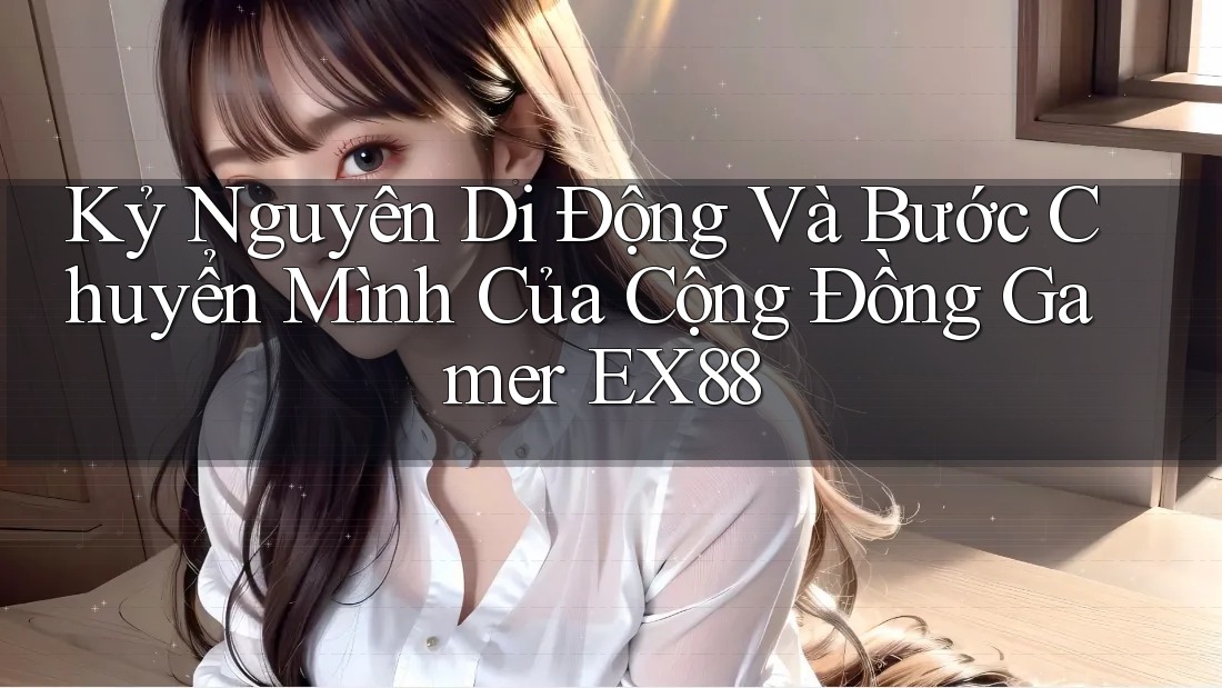 Kỷ Nguyên Di Động Và Bước Chuyển Mình Của Cộng Đồng Gamer EX88 Kỷ Nguyên Di Động Và Bước Chuyển Mình Của Cộng Đồng Gamer EX88