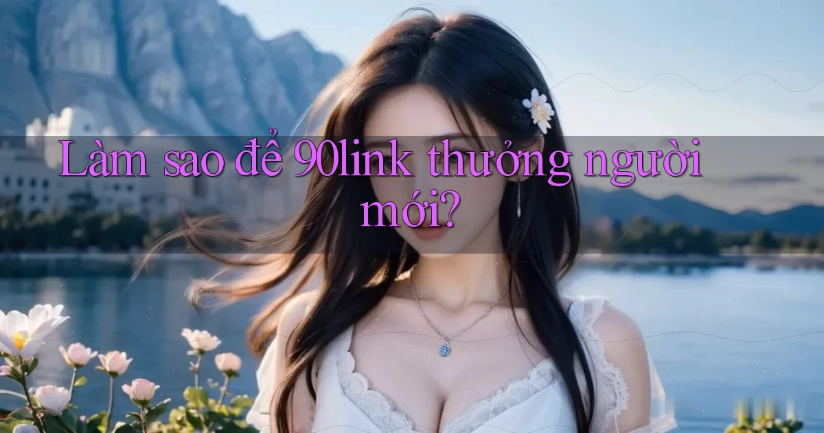 Làm sao để 90link thưởng người mới