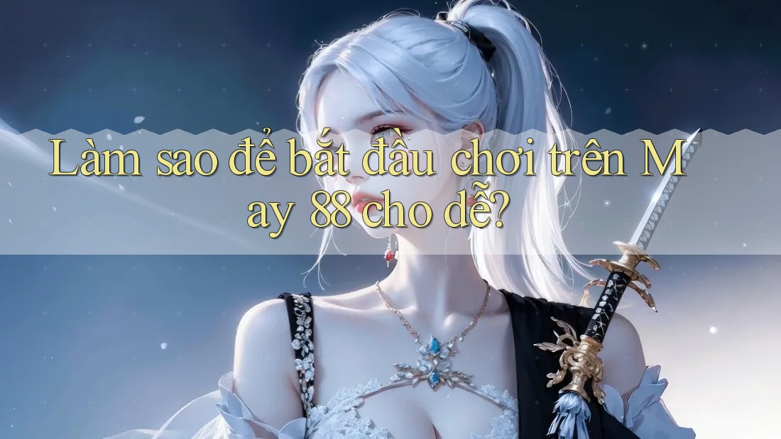 Làm sao để bắt đầu chơi trên May 88 cho dễ? Làm sao để bắt đầu chơi trên May 88 cho dễ?