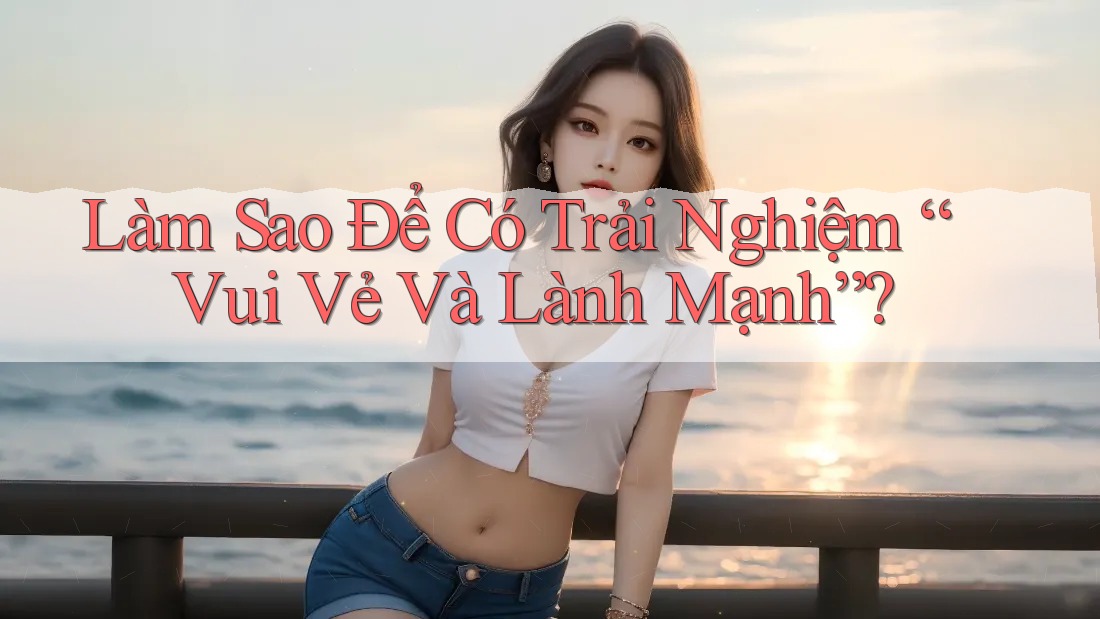 Làm sao để có trải nghiệm vui vẻ và lành mạnh? Làm sao để có trải nghiệm vui vẻ và lành mạnh?
