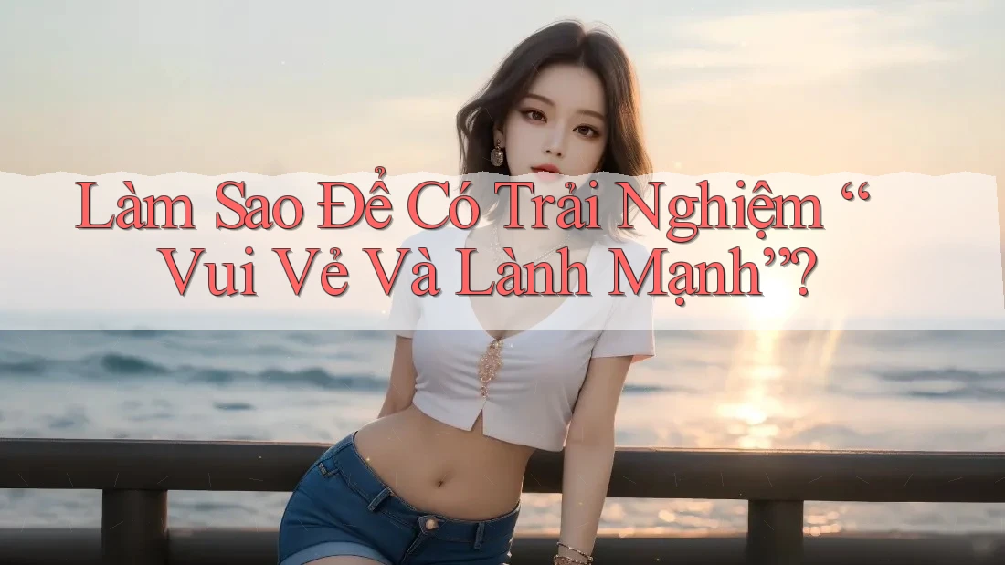 Làm sao để có trải nghiệm vui vẻ và lành mạnh? Làm sao để có trải nghiệm vui vẻ và lành mạnh?