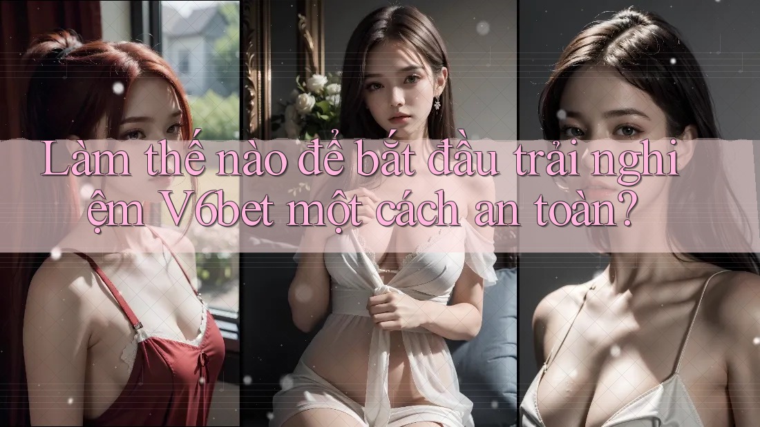 Làm thế nào để bắt đầu trải nghiệm V6bet một cách an toàn? Làm thế nào để bắt đầu trải nghiệm V6bet một cách an toàn?