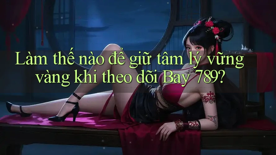Làm thế nào để giữ tâm lý vững vàng khi theo dõi Bay 789?