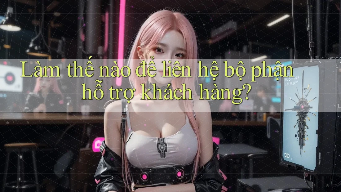 Làm thế nào để liên hệ bộ phận hỗ trợ khách hàng?