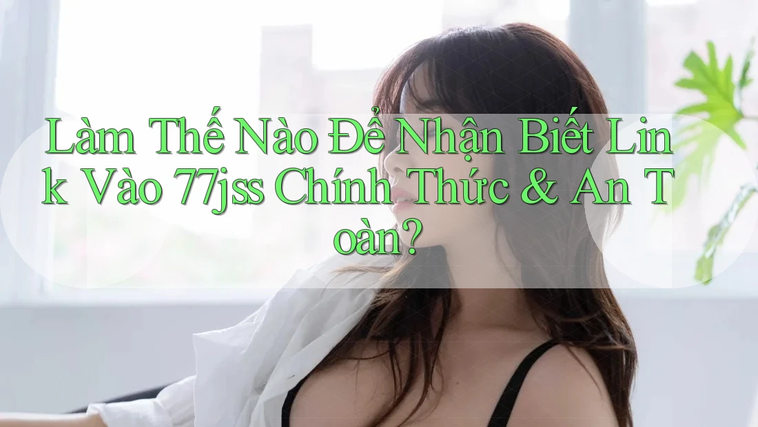 Làm Thế Nào Để Nhận Biết Link Vào 77jss Chính Thức & An Toàn? Làm Thế Nào Để Nhận Biết Link Vào 77jss Chính Thức & An Toàn?