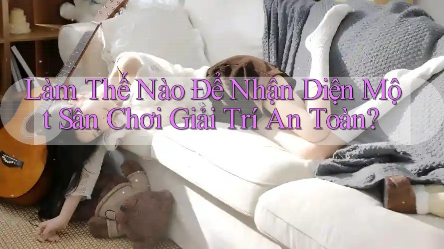 Làm Thế Nào Để Nhận Diện Một Sân Chơi Giải Trí An Toàn? Làm Thế Nào Để Nhận Diện Một Sân Chơi Giải Trí An Toàn?