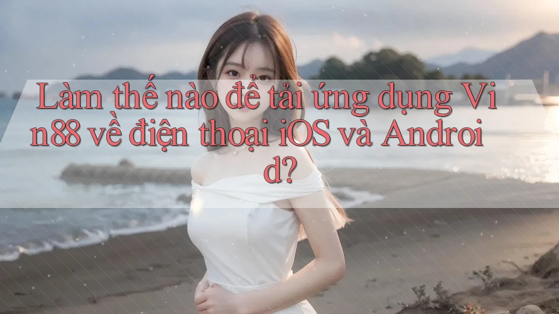 Làm thế nào để tải ứng dụng Vin88 về điện thoại iOS và Android? Làm thế nào để tải ứng dụng Vin88 về điện thoại iOS và Android?