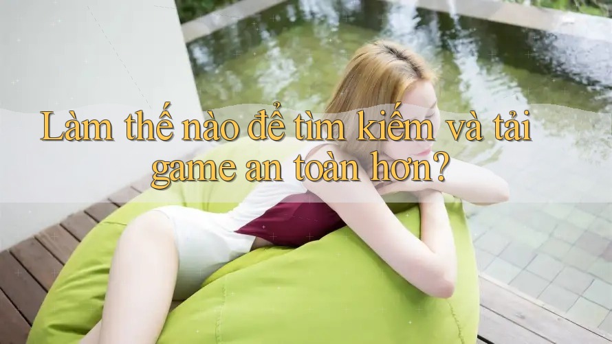 Làm thế nào để tìm kiếm và tải game an toàn hơn? Làm thế nào để tìm kiếm và tải game an toàn hơn?