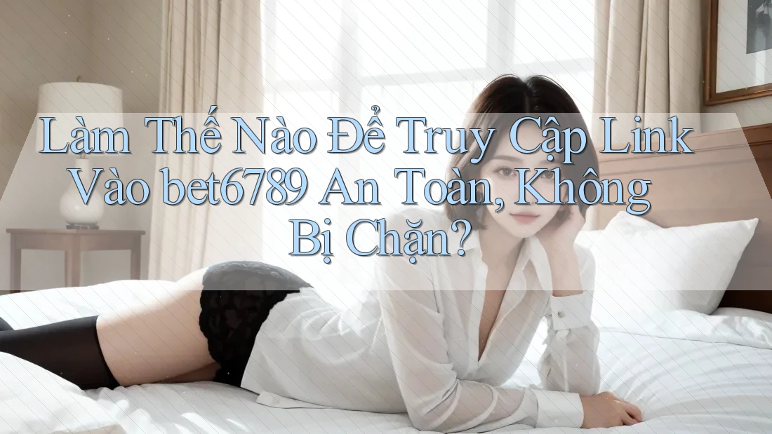 Làm Thế Nào Để Truy Cập Link Vào bet6789 An Toàn, Không Bị Chặn?