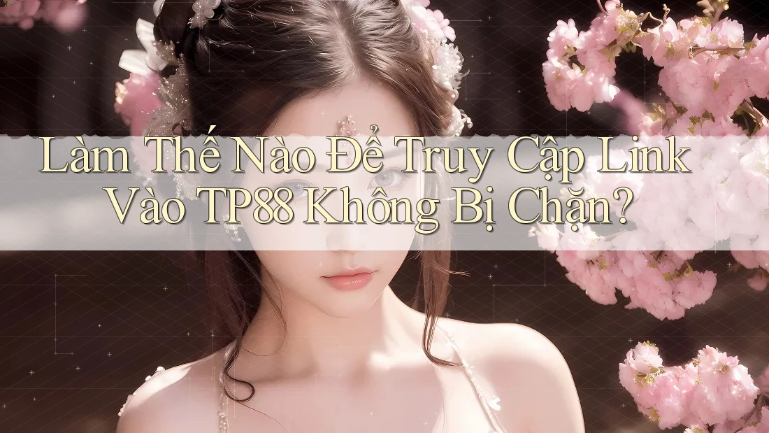 Làm Thế Nào Để Truy Cập Link Vào TP88 Không Bị Chặn? Làm Thế Nào Để Truy Cập Link Vào TP88 Không Bị Chặn?