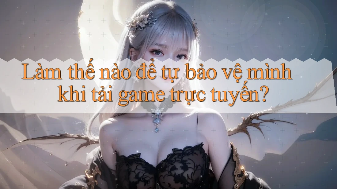 Làm thế nào để tự bảo vệ mình khi tải game trực tuyến?