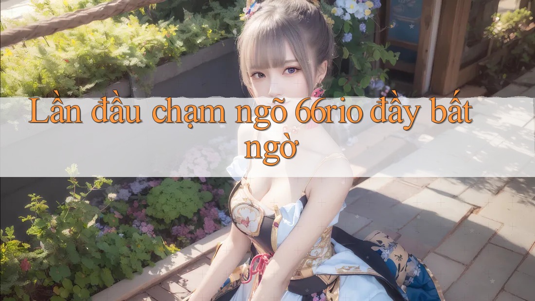 Lần đầu chạm ngõ 66rio đầy bất ngờ