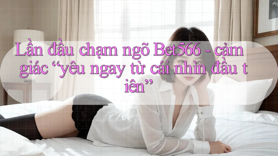 Lần đầu chạm ngõ Bet566 - cảm giác “yêu ngay từ cái nhìn đầu tiên” Lần đầu chạm ngõ Bet566 - cảm giác “yêu ngay từ cái nhìn đầu tiên”