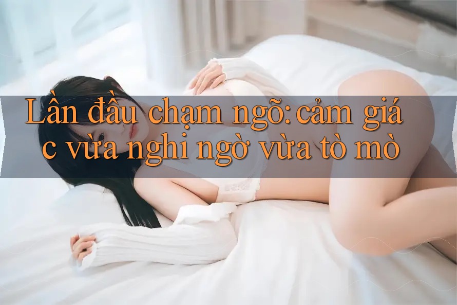 Lần đầu chạm ngõ: cảm giác vừa nghi ngờ vừa tò mò