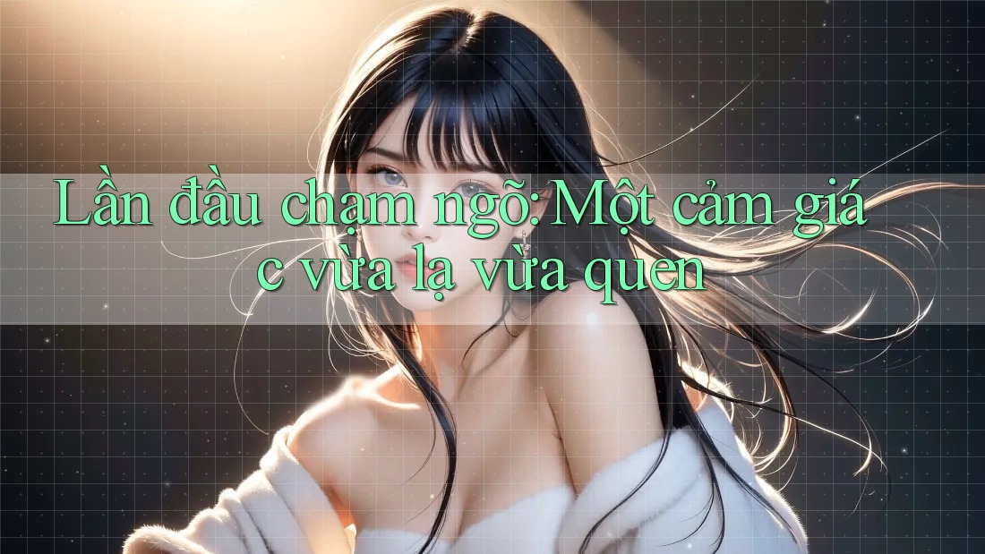 Lần đầu chạm ngõ: Một cảm giác vừa lạ vừa quen Lần đầu chạm ngõ: Một cảm giác vừa lạ vừa quen