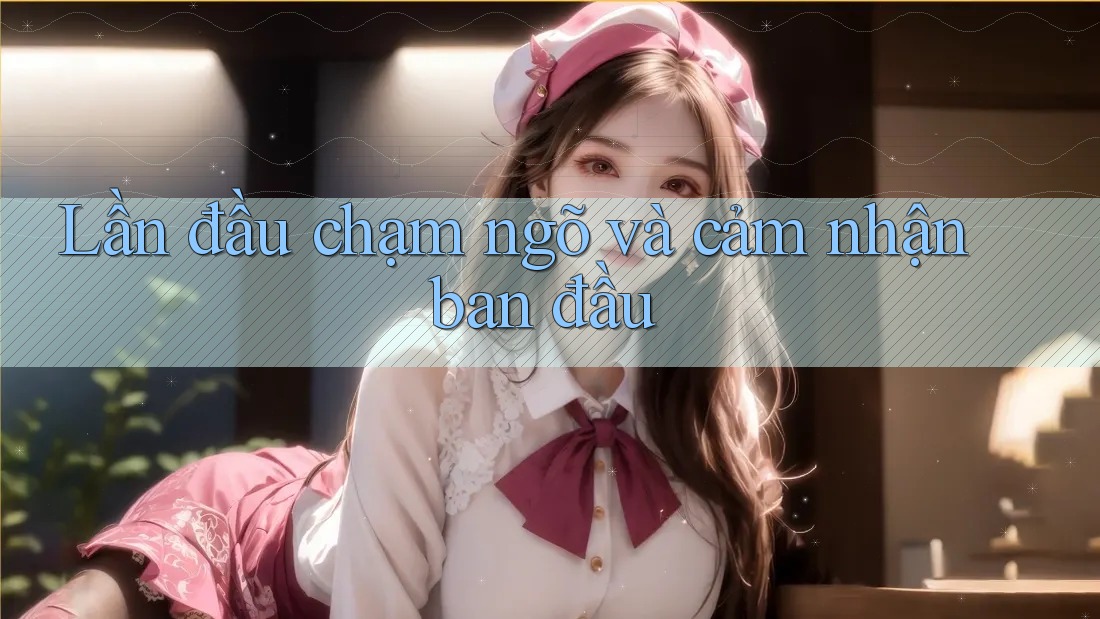 Lần đầu chạm ngõ và cảm nhận ban đầu