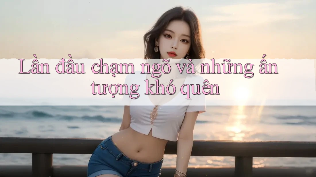 Lần đầu chạm ngõ và những ấn tượng khó quên
