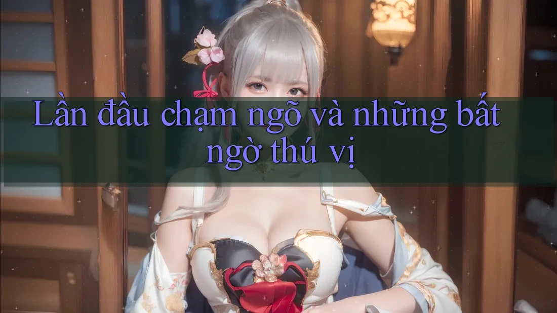 Lần đầu chạm ngõ và những bất ngờ thú vị Lần đầu chạm ngõ và những bất ngờ thú vị