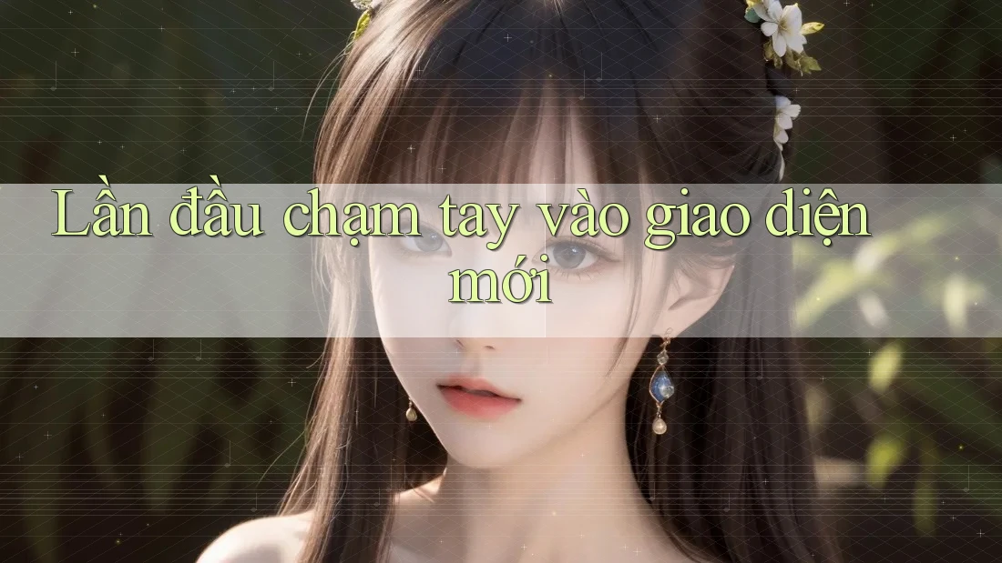 Lần đầu chạm tay vào giao diện mới Lần đầu chạm tay vào giao diện mới