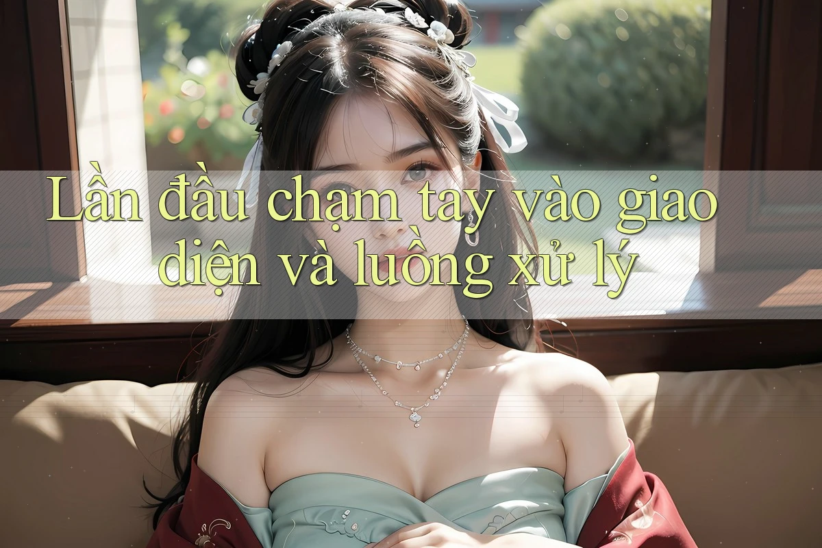 Lần đầu chạm tay vào giao diện và luồng xử lý Lần đầu chạm tay vào giao diện và luồng xử lý