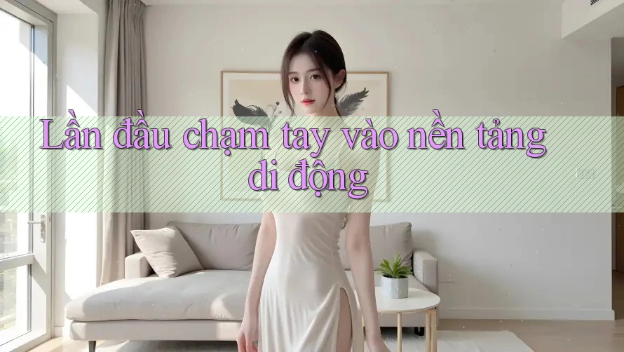 Lần đầu chạm tay vào nền tảng di động Lần đầu chạm tay vào nền tảng di động