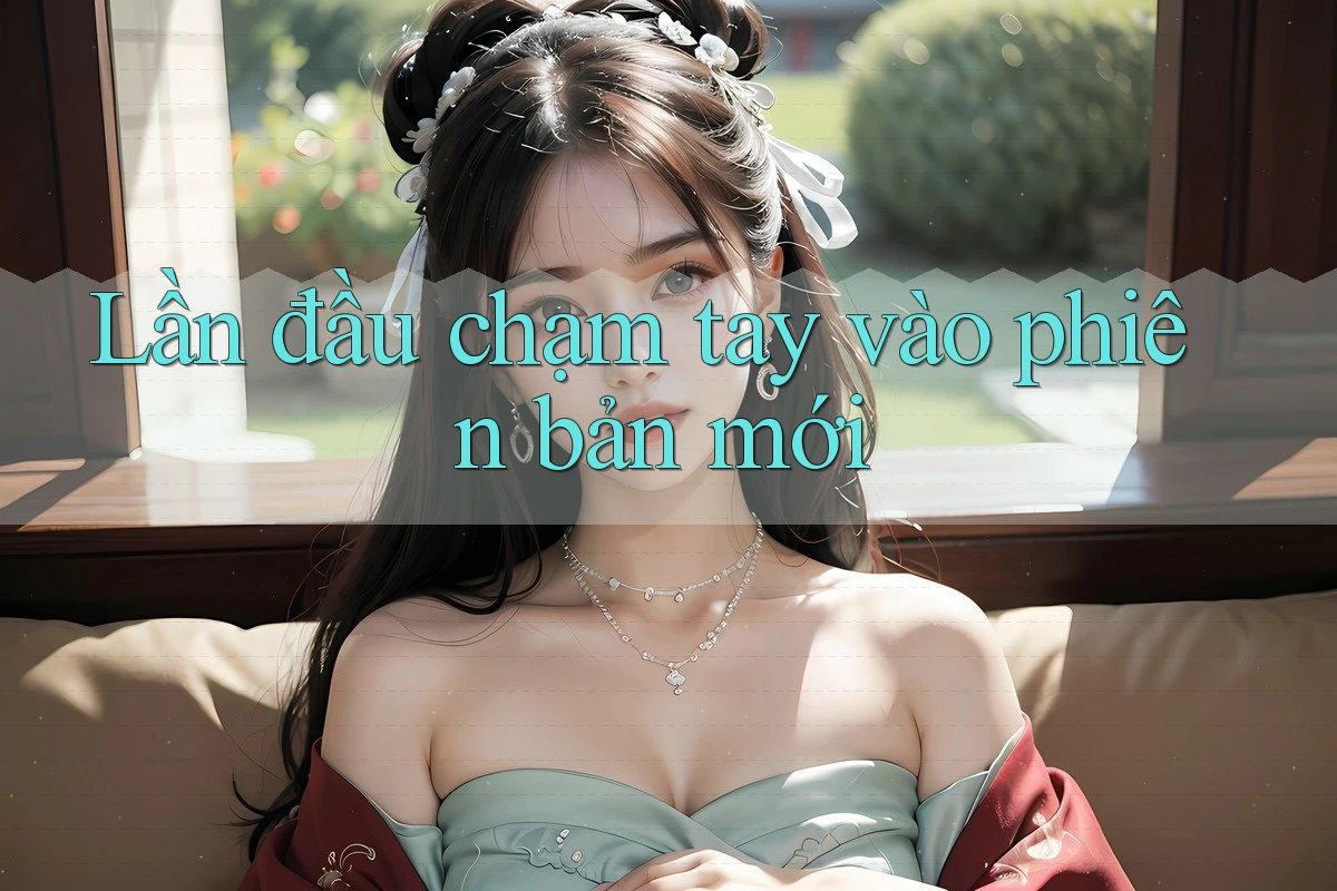 Lần đầu chạm tay vào phiên bản mới Lần đầu chạm tay vào phiên bản mới