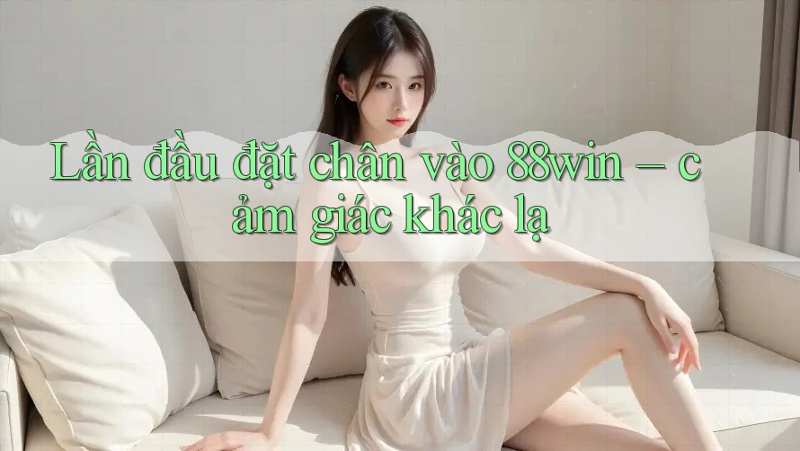 Lần đầu đặt chân vào 88win – cảm giác khác lạ