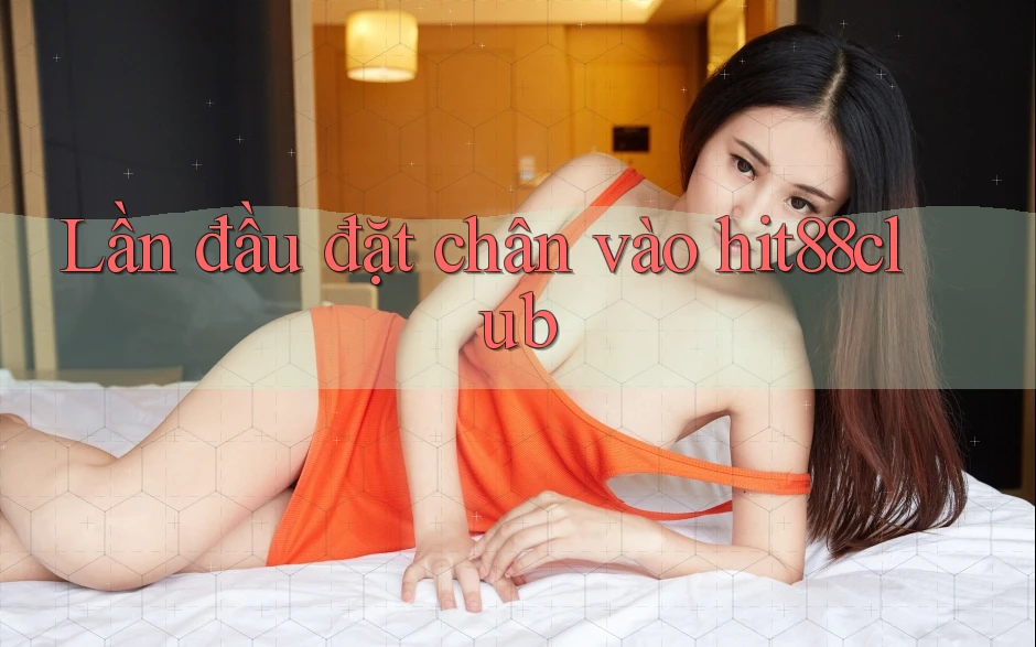 Lần đầu đặt chân vào hit88club
